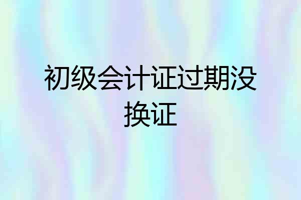 初级会计证过期没换证