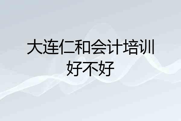 大连仁和会计培训好不好