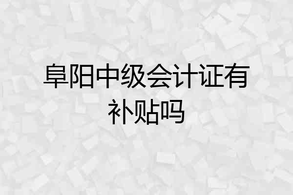 阜阳中级会计证有补贴吗