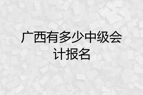 广西有多少中级会计报名
