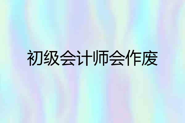初级会计师会作废