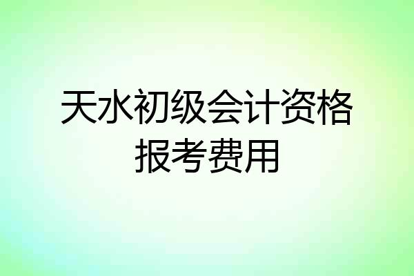 天水初级会计资格报考费用