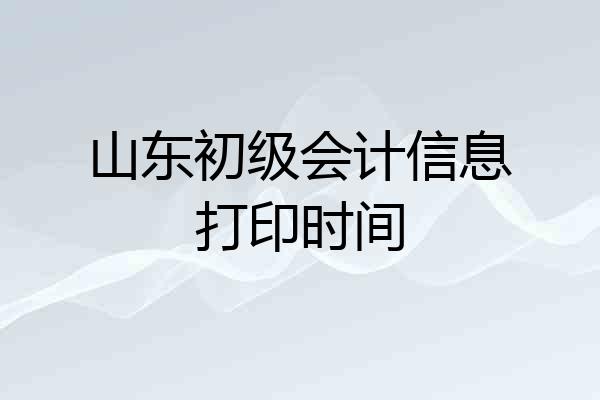 山东初级会计信息打印时间