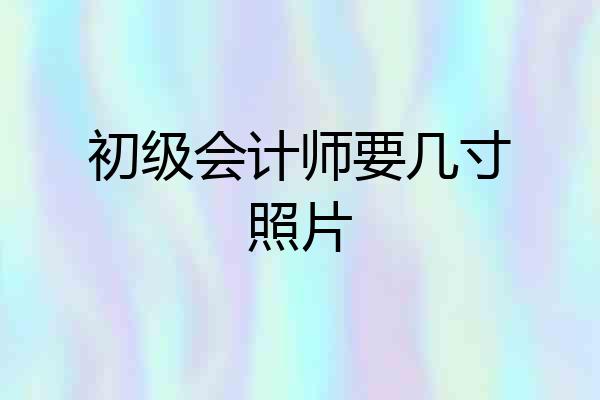 初级会计师要几寸照片