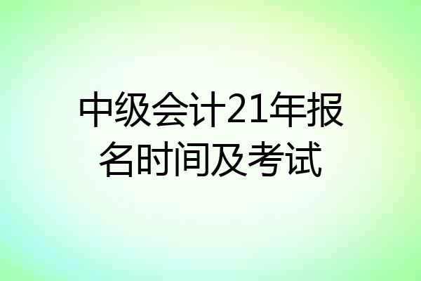 中级会计21年报名时间及考试