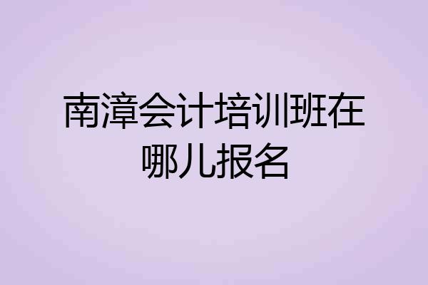 南漳会计培训班在哪儿报名