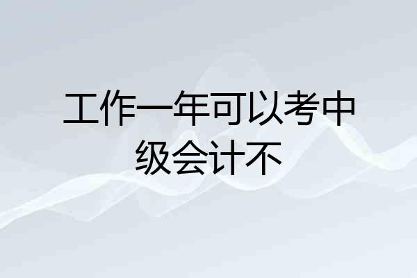 工作一年可以考中级会计不