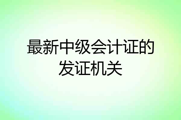 最新中级会计证的发证机关