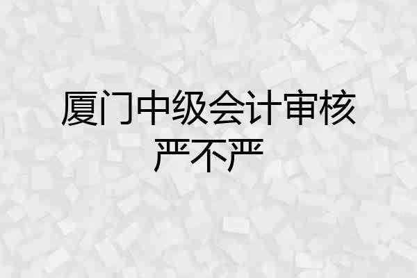 厦门中级会计审核严不严