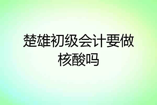 楚雄初级会计要做核酸吗