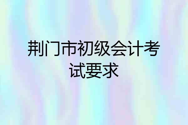 荆门市初级会计考试要求