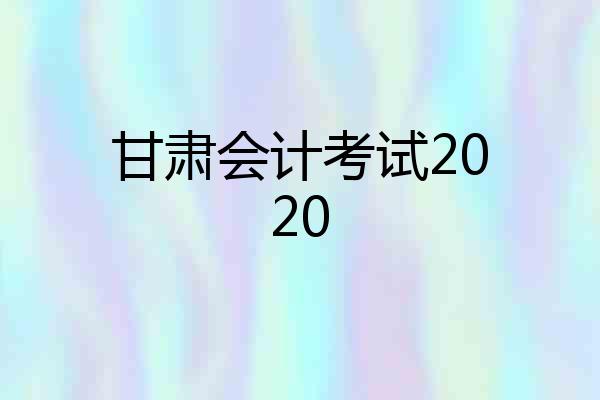 甘肃会计考试2020