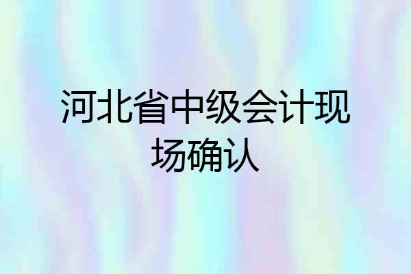 河北省中级会计现场确认
