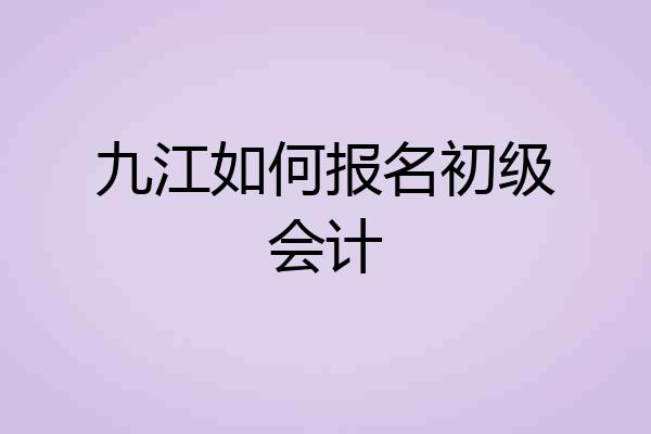 九江如何报名初级会计