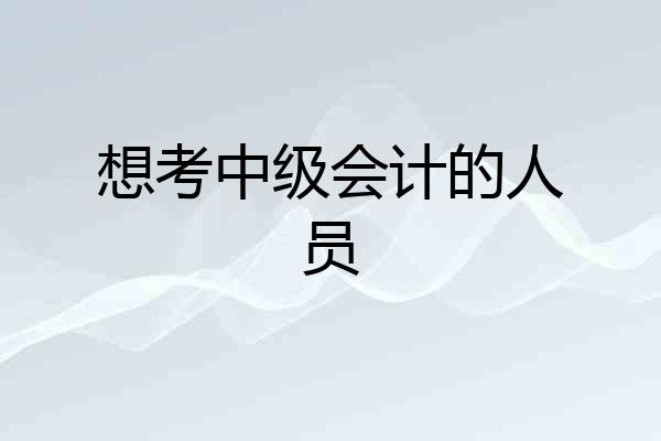 想考中级会计的人员