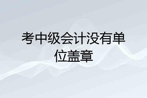 考中级会计没有单位盖章
