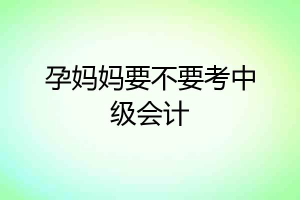 孕妈妈要不要考中级会计