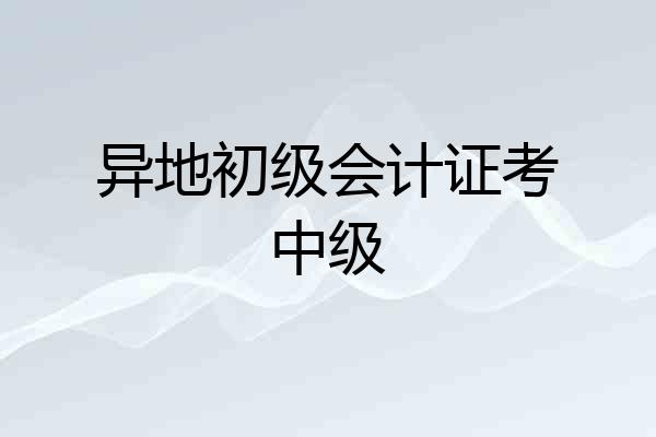 异地初级会计证考中级