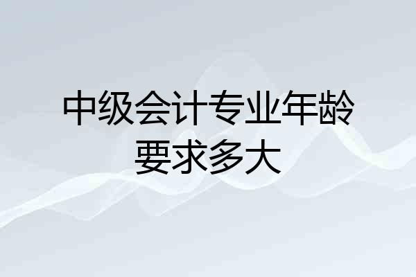 中级会计专业年龄要求多大