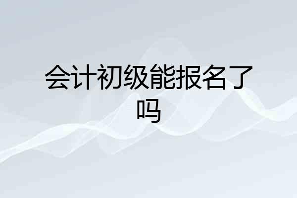 会计初级能报名了吗