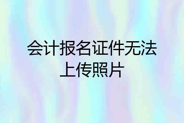 会计报名证件无法上传照片