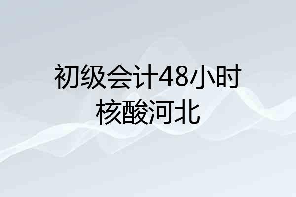 初级会计48小时核酸河北