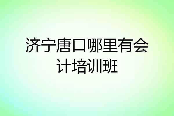 济宁唐口哪里有会计培训班