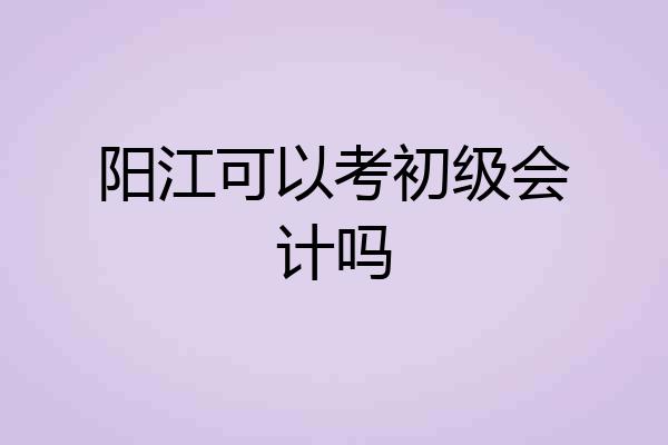 阳江可以考初级会计吗