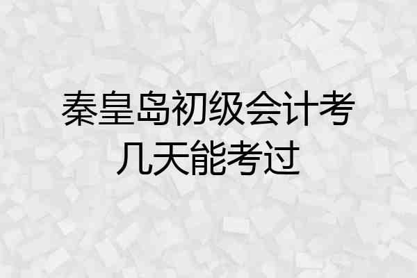秦皇岛初级会计考几天能考过