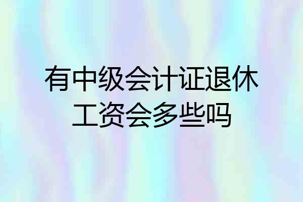 有中级会计证退休工资会多些吗