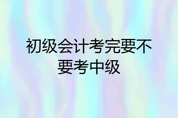 初级会计考完要不要考中级