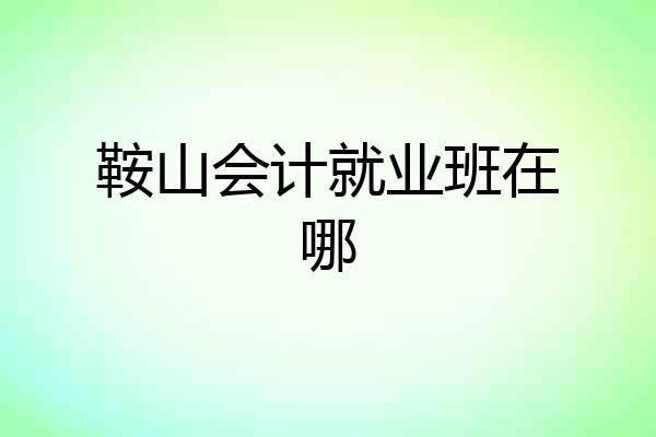 鞍山会计就业班在哪