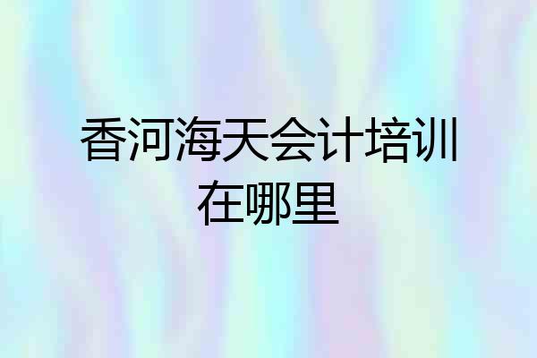 香河海天会计培训在哪里