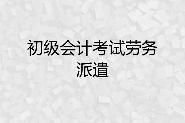 初级会计考试劳务派遣