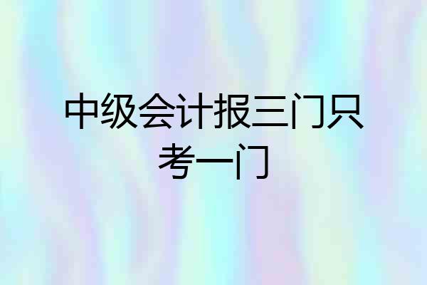 中级会计报三门只考一门