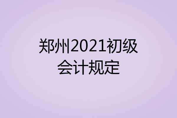 郑州2021初级会计规定