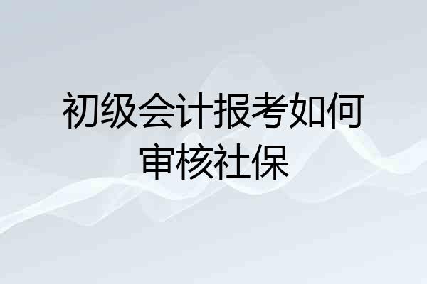 初级会计报考如何审核社保