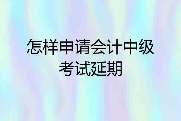 怎样申请会计中级考试延期