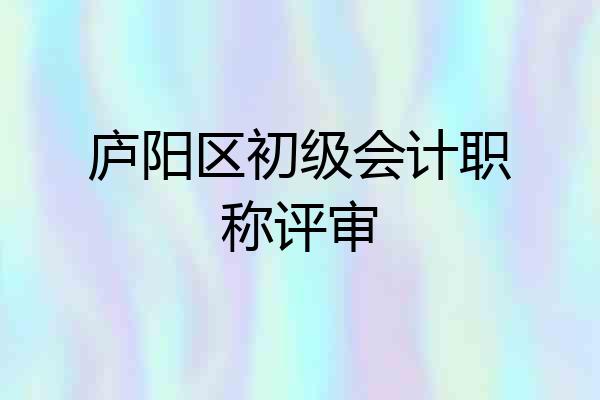 庐阳区初级会计职称评审