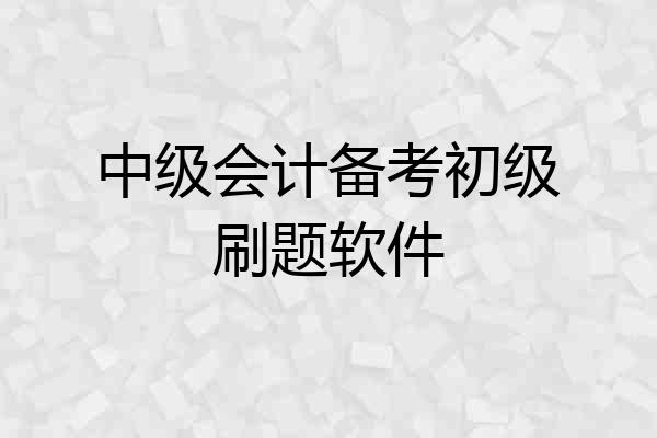 中级会计备考初级刷题软件