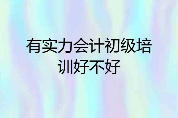 有实力会计初级培训好不好