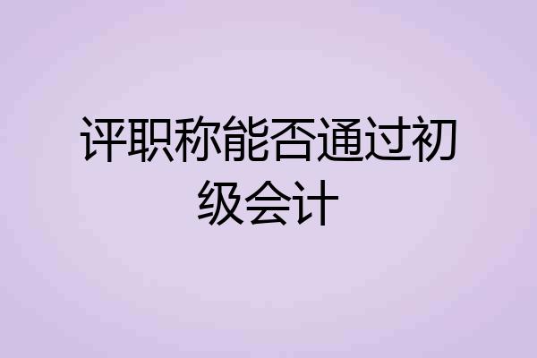 评职称能否通过初级会计