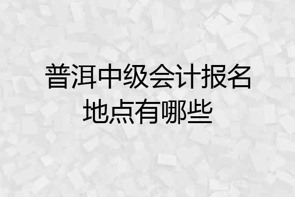 普洱中级会计报名地点有哪些