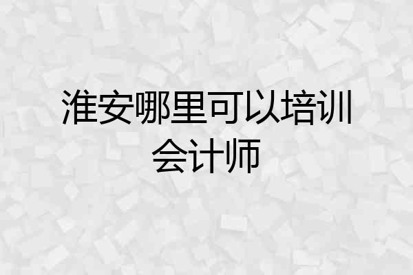 淮安哪里可以培训会计师