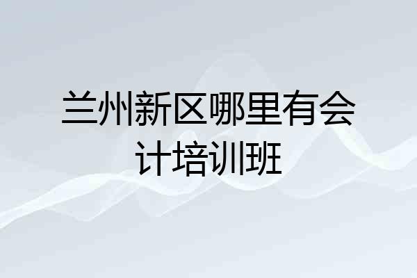 兰州新区哪里有会计培训班