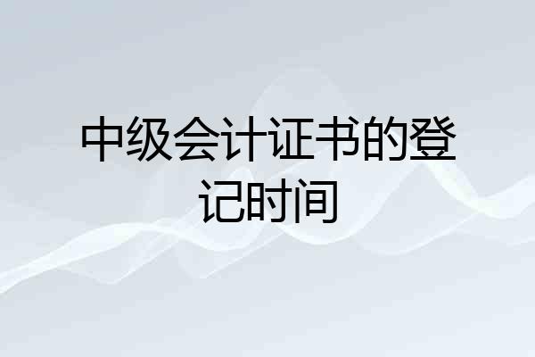 中级会计证书的登记时间
