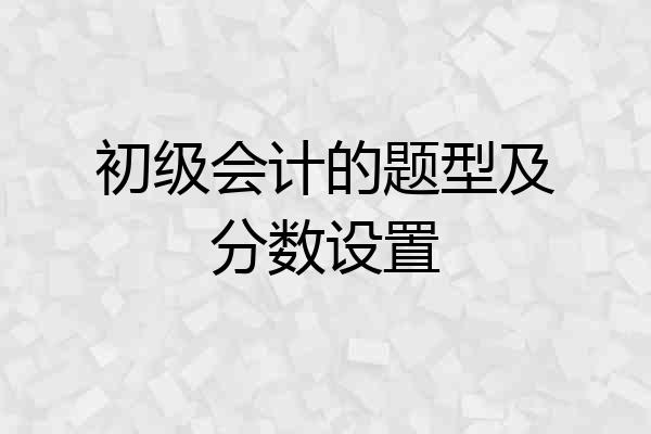 初级会计的题型及分数设置