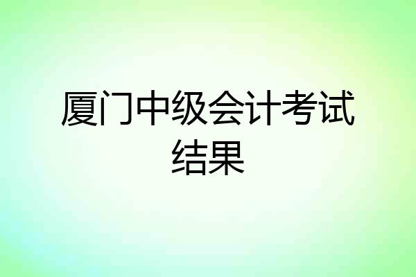 厦门中级会计考试结果
