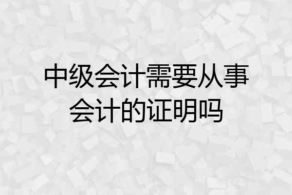 中级会计需要从事会计的证明吗