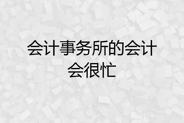 会计事务所的会计会很忙